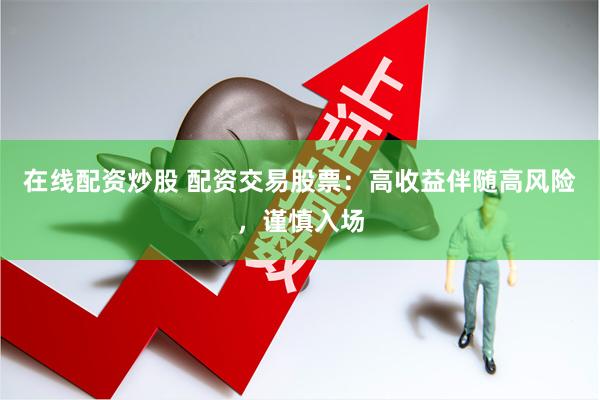 在线配资炒股 配资交易股票：高收益伴随高风险，谨慎入场