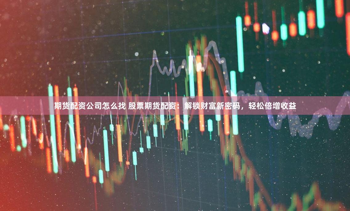 期货配资公司怎么找 股票期货配资：解锁财富新密码，轻松倍增收益