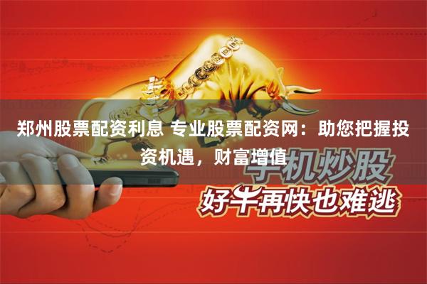 郑州股票配资利息 专业股票配资网：助您把握投资机遇，财富增值