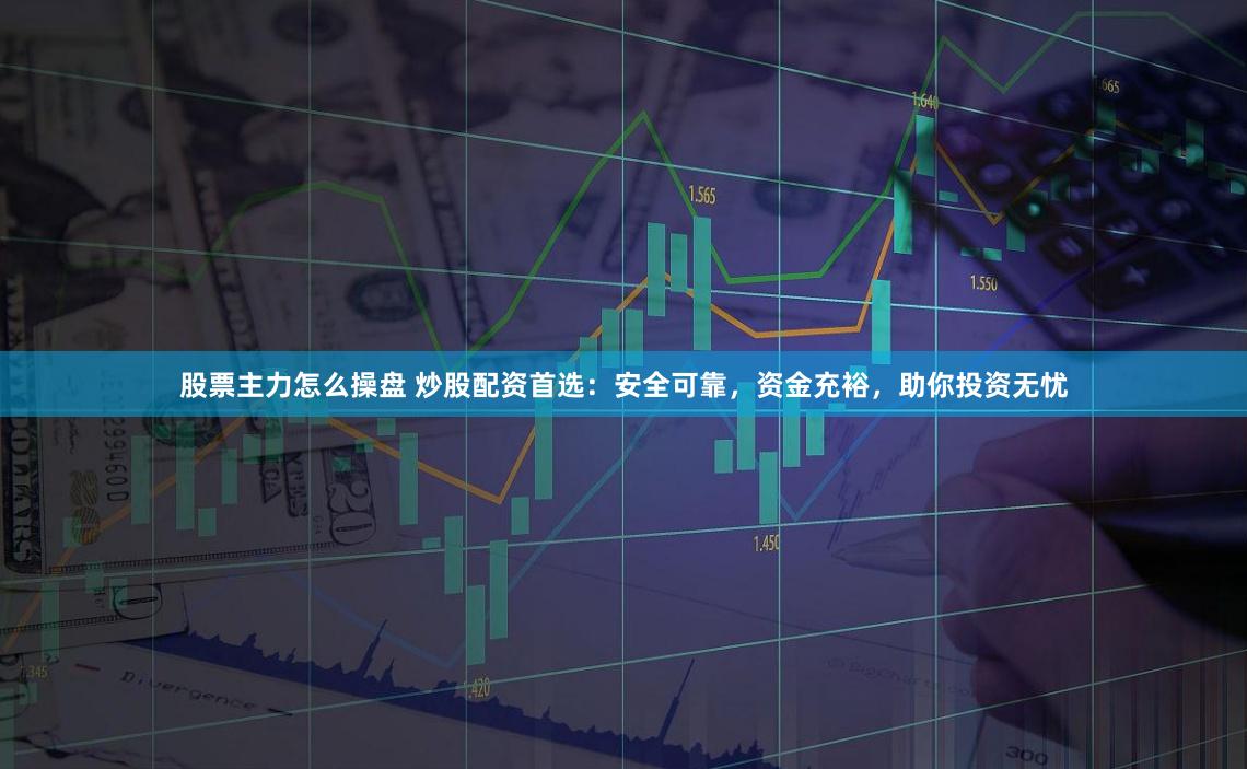 股票主力怎么操盘 炒股配资首选：安全可靠，资金充裕，助你投资无忧