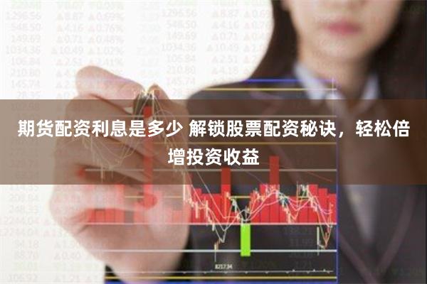 期货配资利息是多少 解锁股票配资秘诀，轻松倍增投资收益