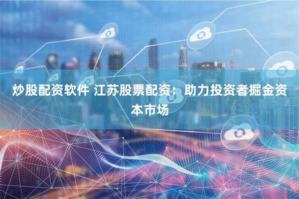 炒股配资软件 江苏股票配资：助力投资者掘金资本市场