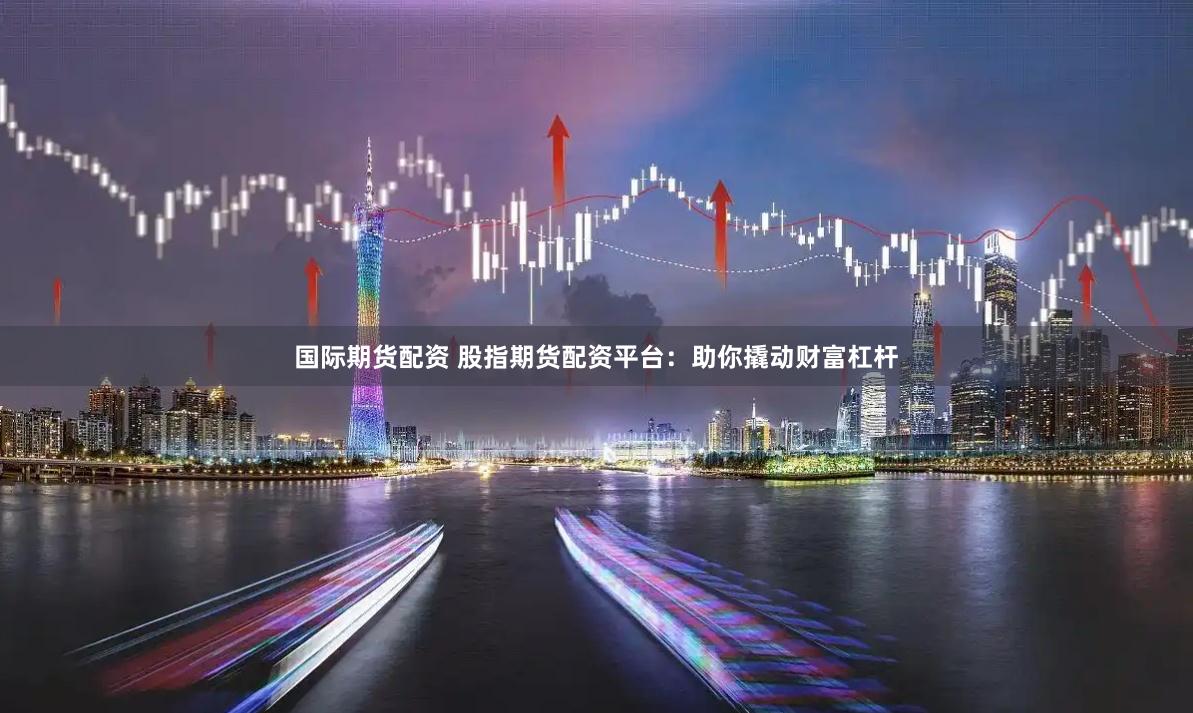 国际期货配资 股指期货配资平台：助你撬动财富杠杆