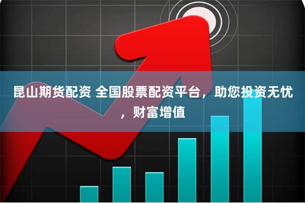昆山期货配资 全国股票配资平台，助您投资无忧，财富增值