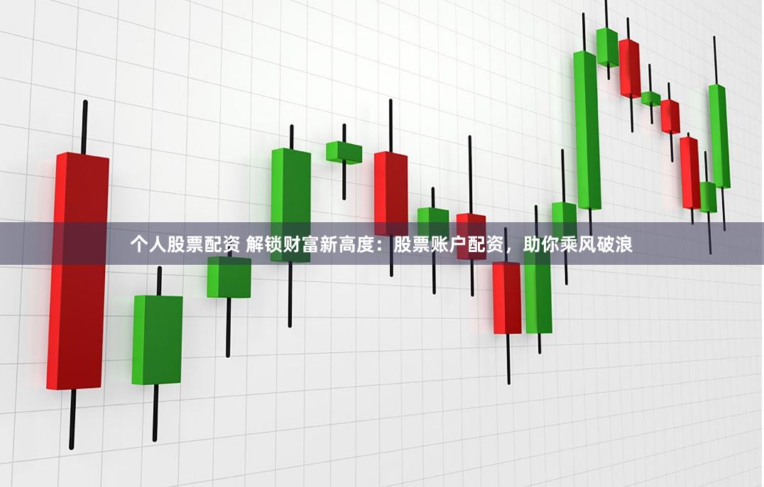 个人股票配资 解锁财富新高度：股票账户配资，助你乘风破浪