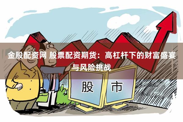 金股配资网 股票配资期货：高杠杆下的财富盛宴与风险挑战