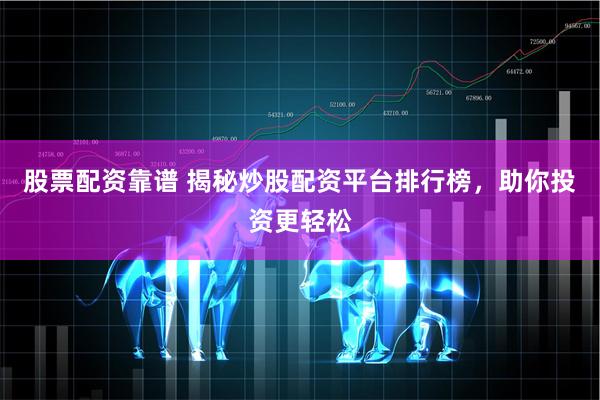 股票配资靠谱 揭秘炒股配资平台排行榜，助你投资更轻松