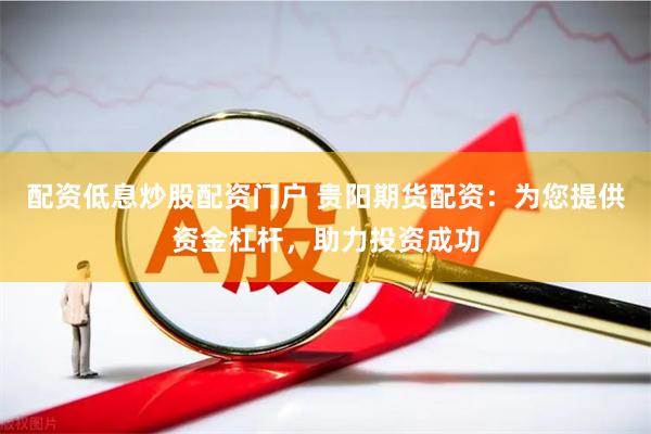 配资低息炒股配资门户 贵阳期货配资：为您提供资金杠杆，助力投资成功