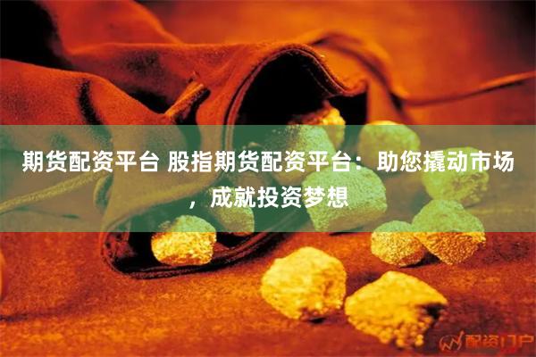 期货配资平台 股指期货配资平台：助您撬动市场，成就投资梦想