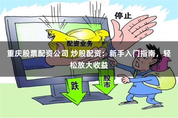 重庆股票配资公司 炒股配资：新手入门指南，轻松放大收益