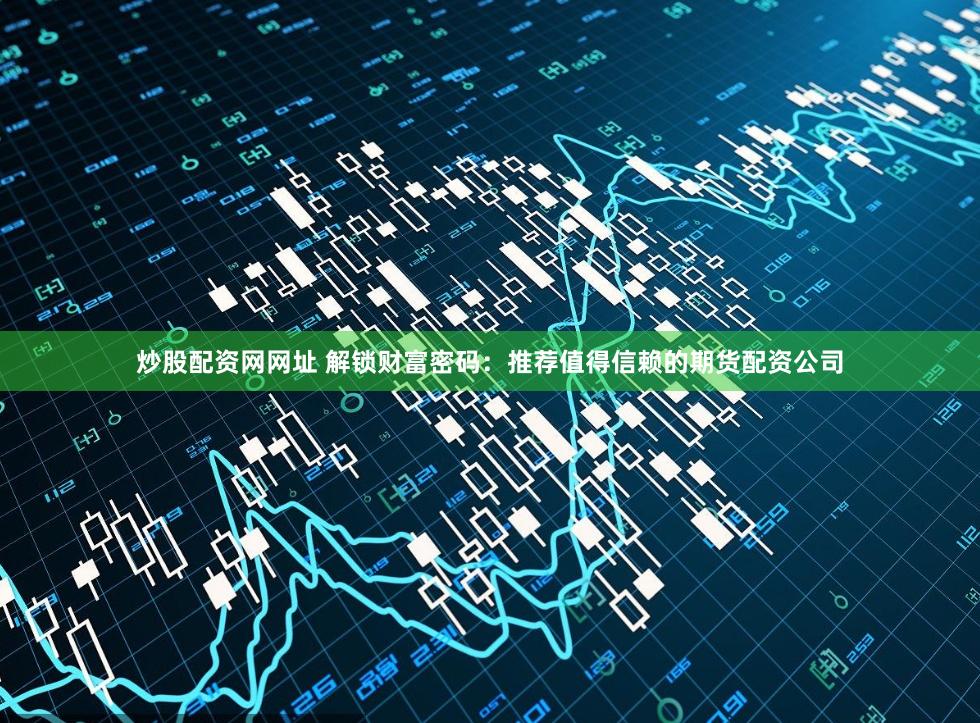 炒股配资网网址 解锁财富密码：推荐值得信赖的期货配资公司
