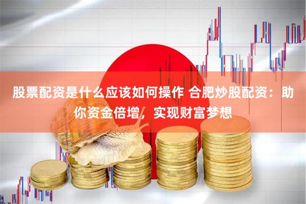股票配资是什么应该如何操作 合肥炒股配资：助你资金倍增，实现财富梦想