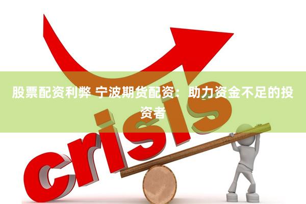 股票配资利弊 宁波期货配资：助力资金不足的投资者
