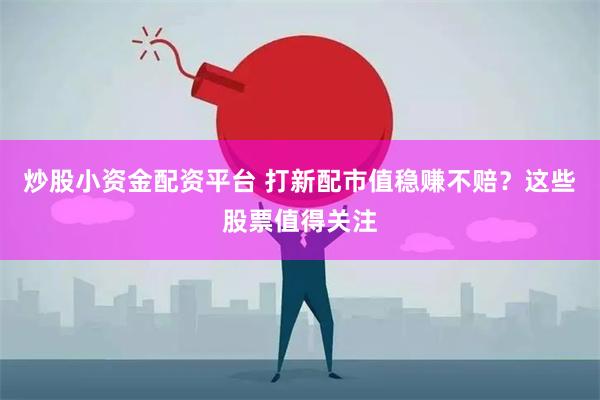 炒股小资金配资平台 打新配市值稳赚不赔？这些股票值得关注