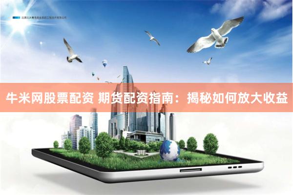 牛米网股票配资 期货配资指南：揭秘如何放大收益
