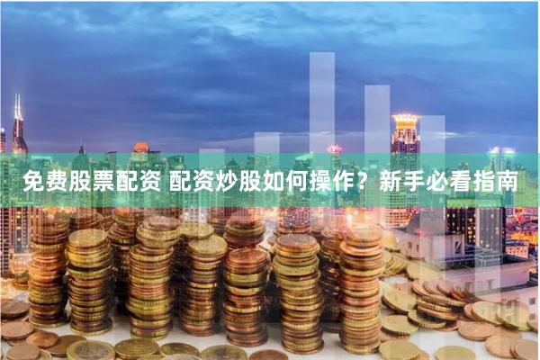 免费股票配资 配资炒股如何操作？新手必看指南