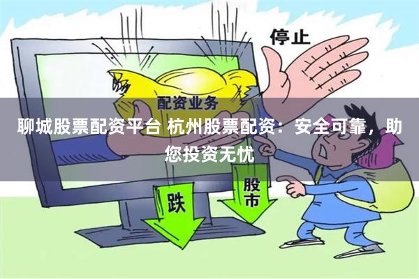 聊城股票配资平台 杭州股票配资：安全可靠，助您投资无忧