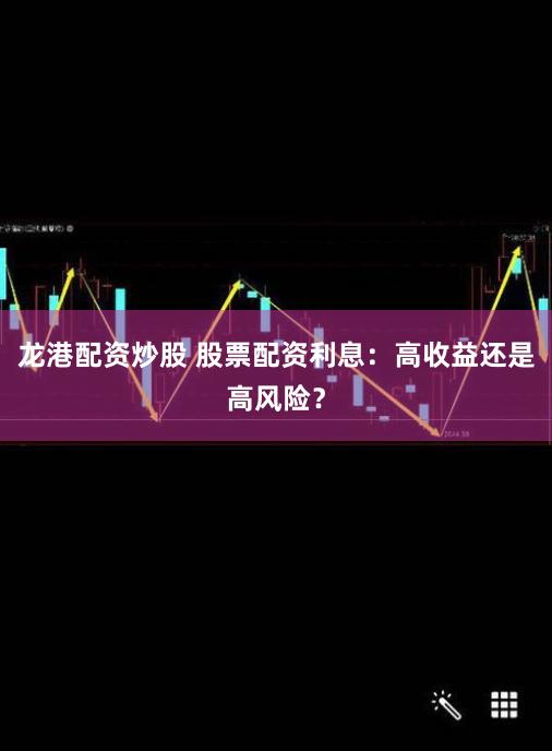 龙港配资炒股 股票配资利息：高收益还是高风险？