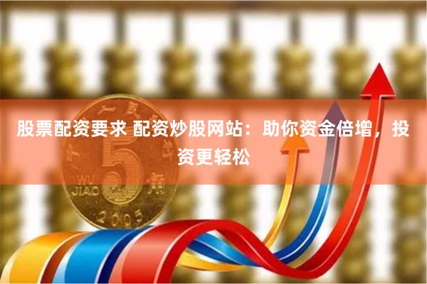 股票配资要求 配资炒股网站：助你资金倍增，投资更轻松