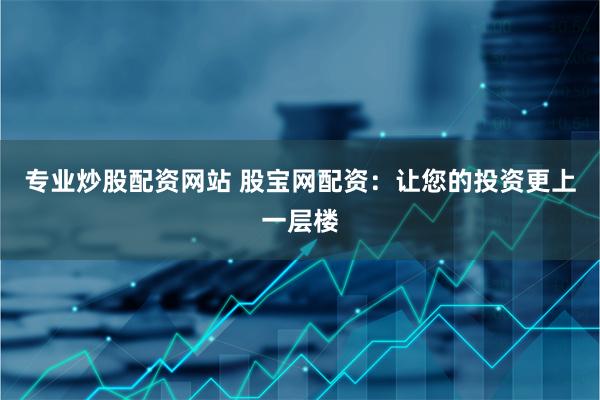 专业炒股配资网站 股宝网配资：让您的投资更上一层楼
