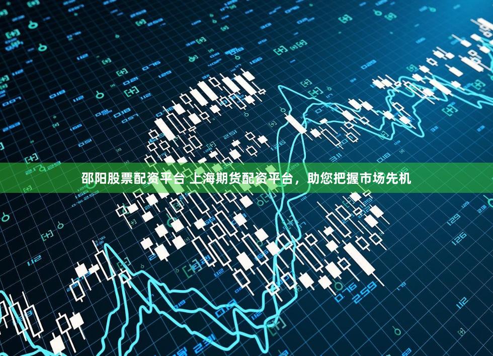 邵阳股票配资平台 上海期货配资平台，助您把握市场先机