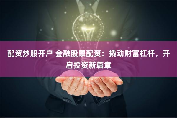 配资炒股开户 金融股票配资：撬动财富杠杆，开启投资新篇章