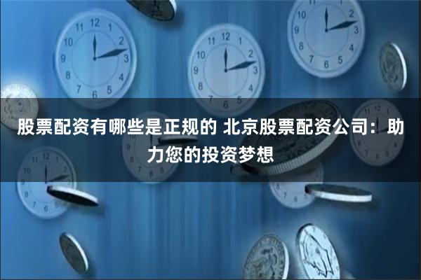 股票配资有哪些是正规的 北京股票配资公司：助力您的投资梦想