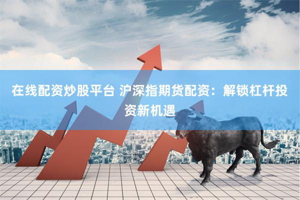 在线配资炒股平台 沪深指期货配资：解锁杠杆投资新机遇