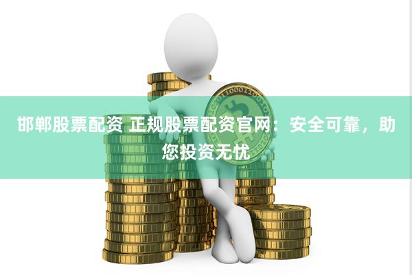 邯郸股票配资 正规股票配资官网：安全可靠，助您投资无忧