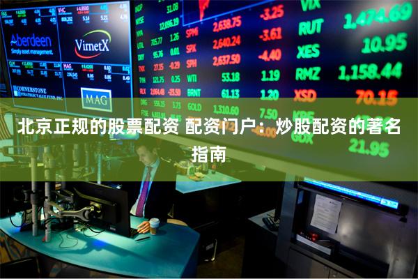 北京正规的股票配资 配资门户：炒股配资的著名指南
