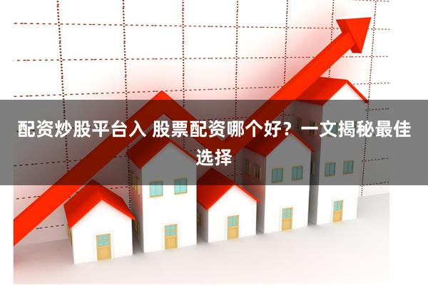 配资炒股平台入 股票配资哪个好？一文揭秘最佳选择