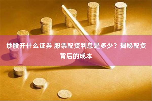 炒股开什么证券 股票配资利息是多少？揭秘配资背后的成本