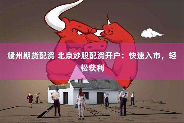 赣州期货配资 北京炒股配资开户：快速入市，轻松获利