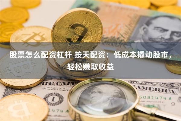 股票怎么配资杠杆 按天配资：低成本撬动股市，轻松赚取收益