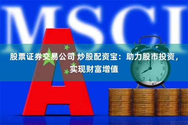 股票证券交易公司 炒股配资宝：助力股市投资，实现财富增值