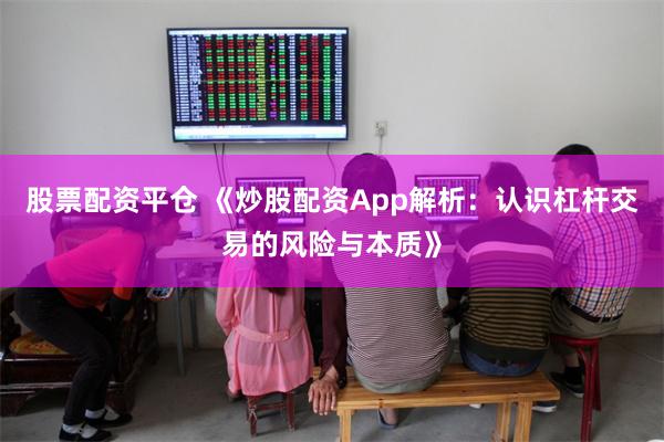 股票配资平仓 《炒股配资App解析：认识杠杆交易的风险与本质》