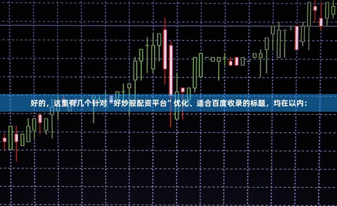 好的，这里有几个针对“好炒股配资平台”优化、适合百度收录的标题，均在以内：