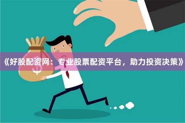 《好股配资网：专业股票配资平台，助力投资决策》
