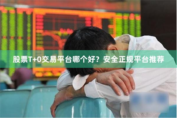 股票T+0交易平台哪个好？安全正规平台推荐