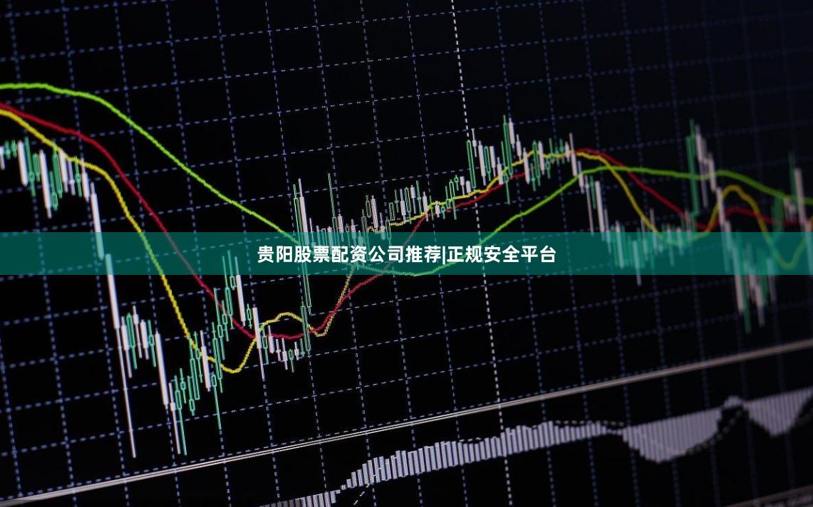 贵阳股票配资公司推荐|正规安全平台